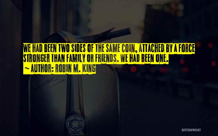 Robin M. King Quotes: We Had Been Two Sides Of The Same Coin, Attached By A Force Stronger Than Family Or Friends. We Had