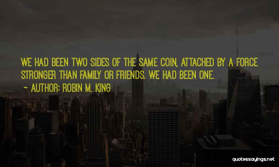 Robin M. King Quotes: We Had Been Two Sides Of The Same Coin, Attached By A Force Stronger Than Family Or Friends. We Had