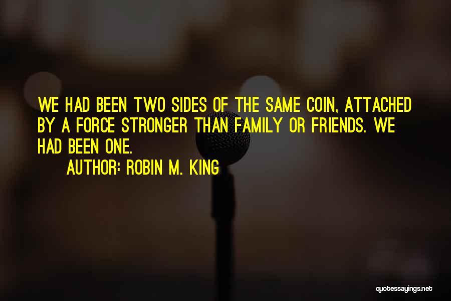 Robin M. King Quotes: We Had Been Two Sides Of The Same Coin, Attached By A Force Stronger Than Family Or Friends. We Had