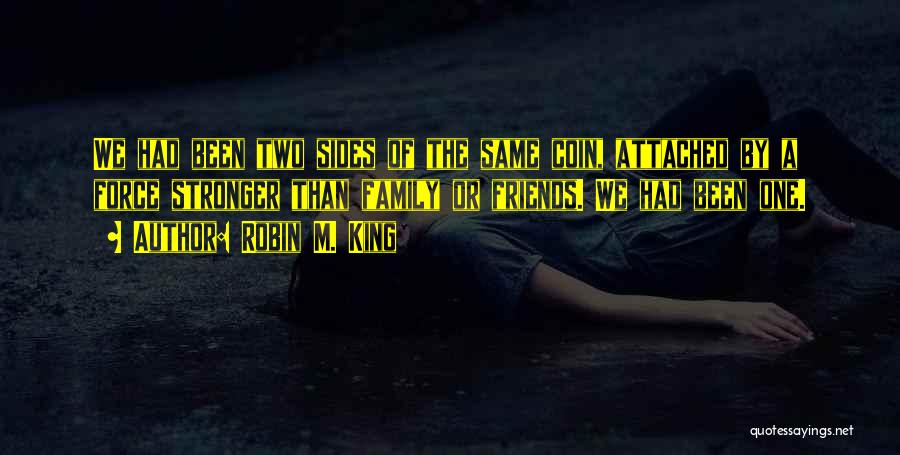 Robin M. King Quotes: We Had Been Two Sides Of The Same Coin, Attached By A Force Stronger Than Family Or Friends. We Had