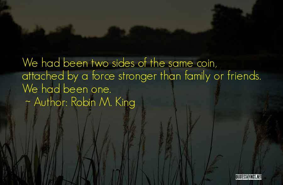 Robin M. King Quotes: We Had Been Two Sides Of The Same Coin, Attached By A Force Stronger Than Family Or Friends. We Had