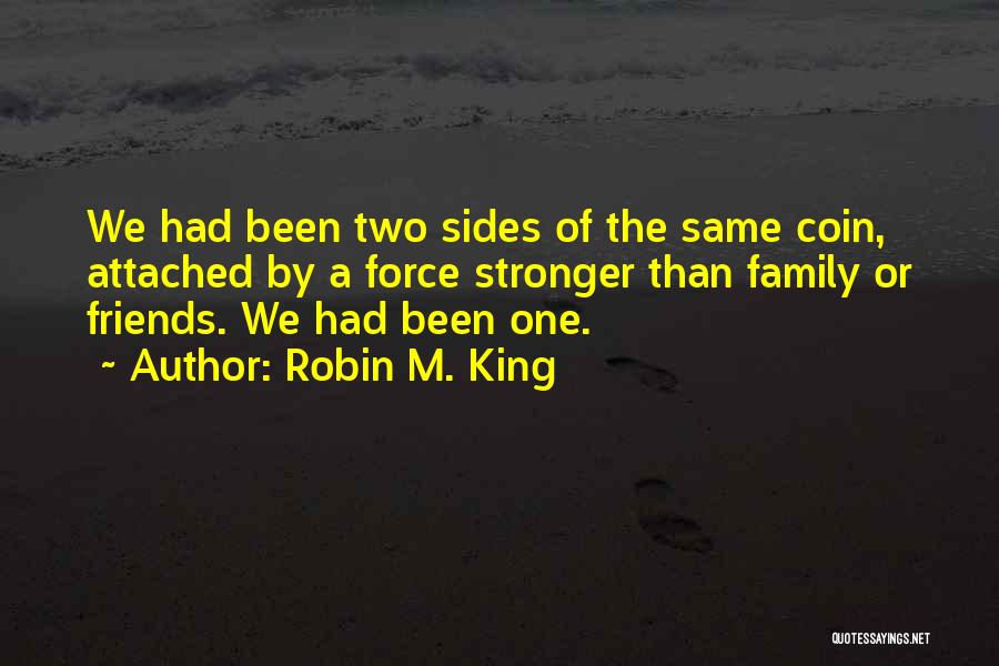 Robin M. King Quotes: We Had Been Two Sides Of The Same Coin, Attached By A Force Stronger Than Family Or Friends. We Had