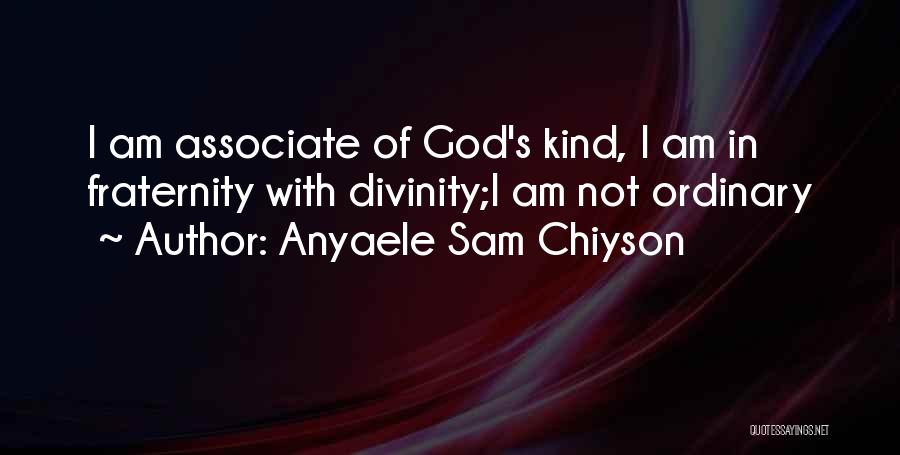 Anyaele Sam Chiyson Quotes: I Am Associate Of God's Kind, I Am In Fraternity With Divinity;i Am Not Ordinary