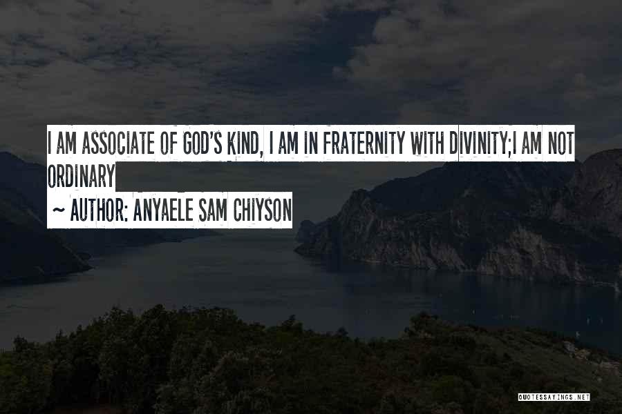 Anyaele Sam Chiyson Quotes: I Am Associate Of God's Kind, I Am In Fraternity With Divinity;i Am Not Ordinary