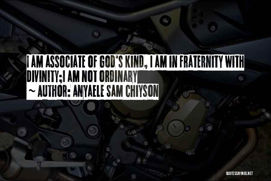 Anyaele Sam Chiyson Quotes: I Am Associate Of God's Kind, I Am In Fraternity With Divinity;i Am Not Ordinary