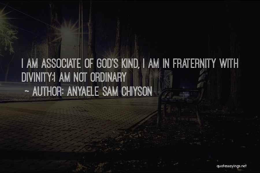 Anyaele Sam Chiyson Quotes: I Am Associate Of God's Kind, I Am In Fraternity With Divinity;i Am Not Ordinary