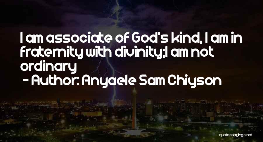 Anyaele Sam Chiyson Quotes: I Am Associate Of God's Kind, I Am In Fraternity With Divinity;i Am Not Ordinary