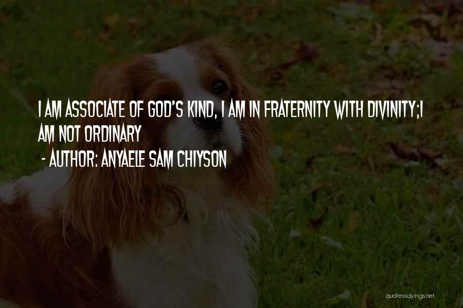 Anyaele Sam Chiyson Quotes: I Am Associate Of God's Kind, I Am In Fraternity With Divinity;i Am Not Ordinary