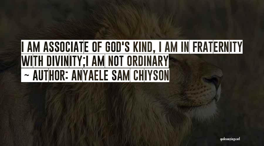 Anyaele Sam Chiyson Quotes: I Am Associate Of God's Kind, I Am In Fraternity With Divinity;i Am Not Ordinary