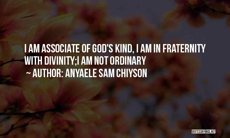 Anyaele Sam Chiyson Quotes: I Am Associate Of God's Kind, I Am In Fraternity With Divinity;i Am Not Ordinary