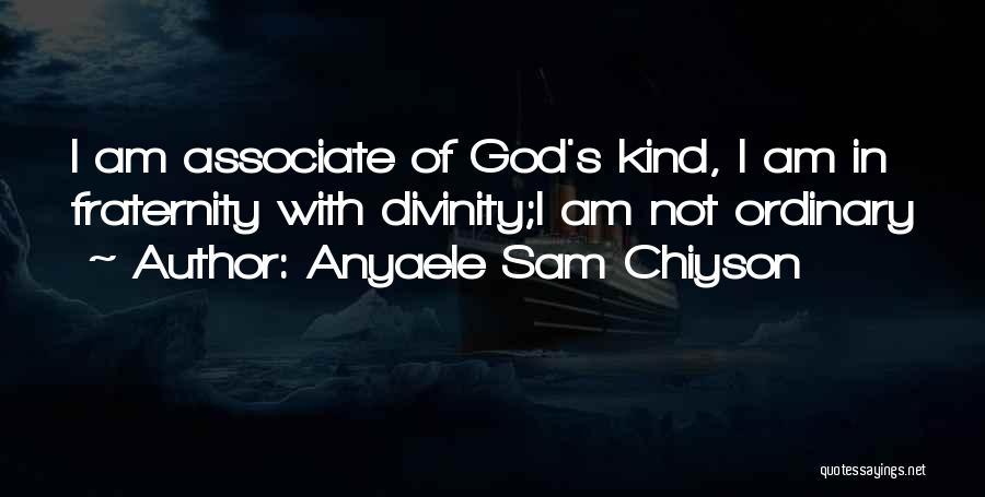 Anyaele Sam Chiyson Quotes: I Am Associate Of God's Kind, I Am In Fraternity With Divinity;i Am Not Ordinary