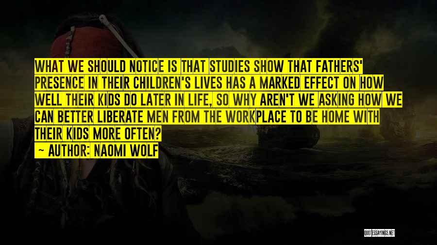 Naomi Wolf Quotes: What We Should Notice Is That Studies Show That Fathers' Presence In Their Children's Lives Has A Marked Effect On