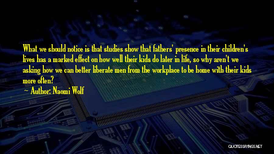 Naomi Wolf Quotes: What We Should Notice Is That Studies Show That Fathers' Presence In Their Children's Lives Has A Marked Effect On