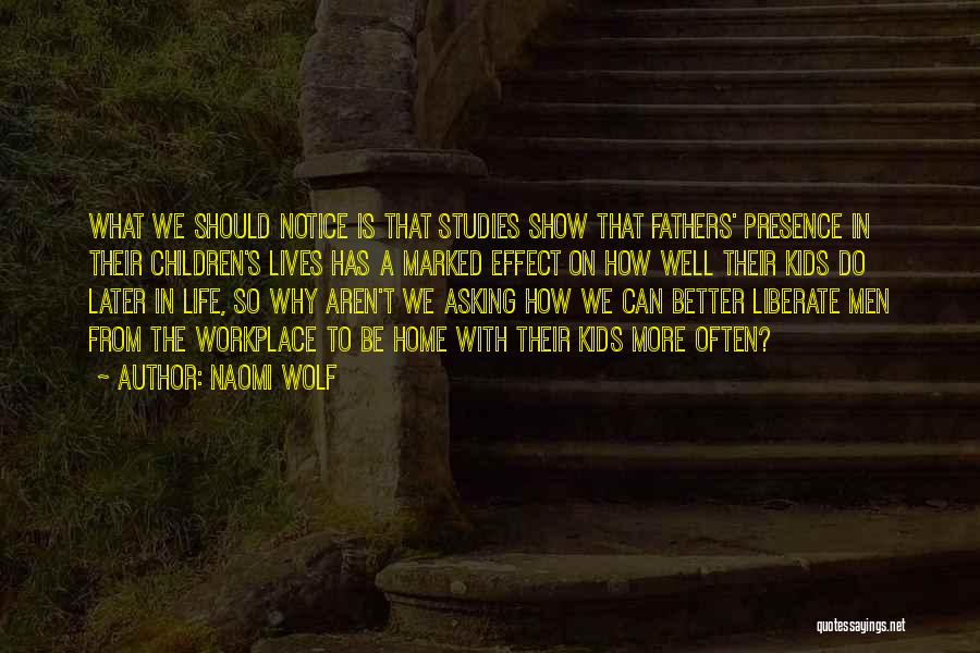 Naomi Wolf Quotes: What We Should Notice Is That Studies Show That Fathers' Presence In Their Children's Lives Has A Marked Effect On