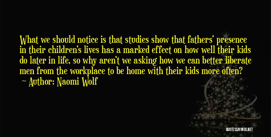Naomi Wolf Quotes: What We Should Notice Is That Studies Show That Fathers' Presence In Their Children's Lives Has A Marked Effect On
