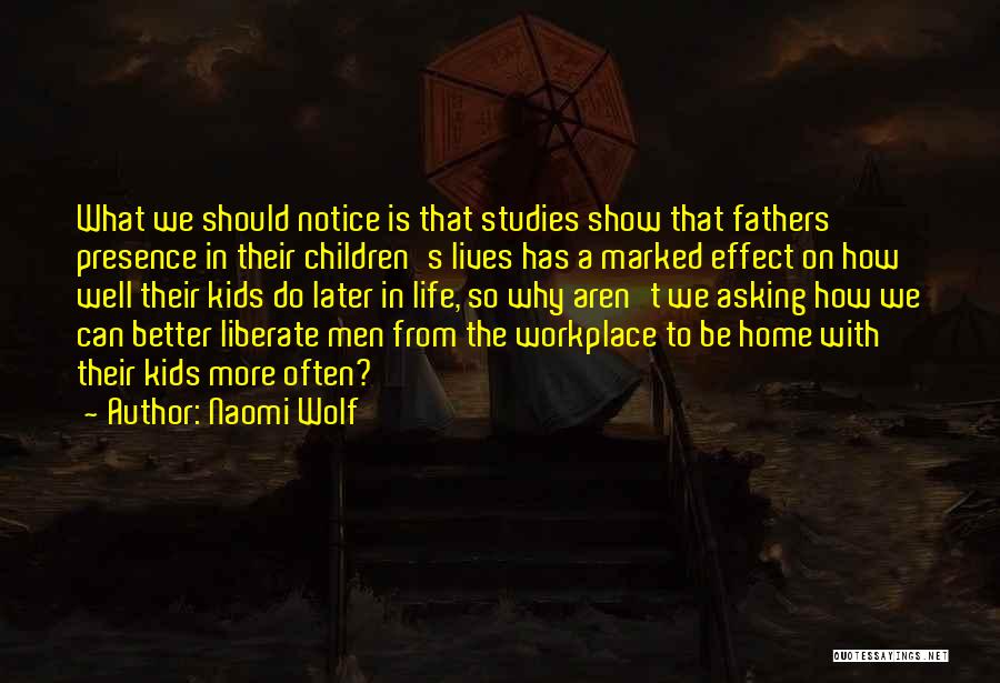 Naomi Wolf Quotes: What We Should Notice Is That Studies Show That Fathers' Presence In Their Children's Lives Has A Marked Effect On