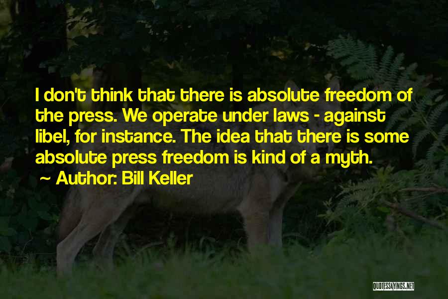 Bill Keller Quotes: I Don't Think That There Is Absolute Freedom Of The Press. We Operate Under Laws - Against Libel, For Instance.