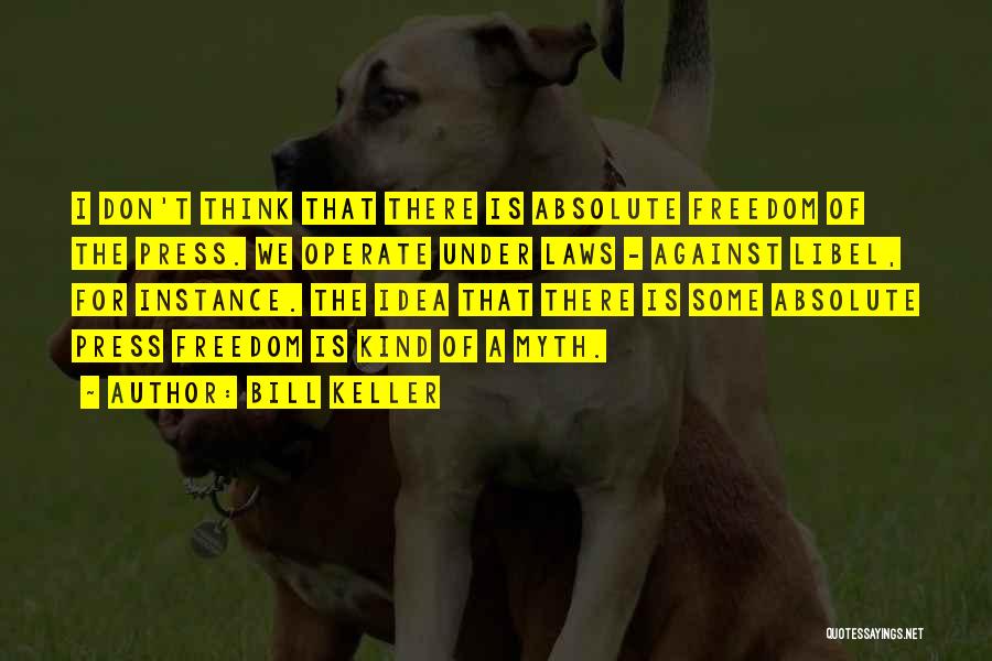 Bill Keller Quotes: I Don't Think That There Is Absolute Freedom Of The Press. We Operate Under Laws - Against Libel, For Instance.