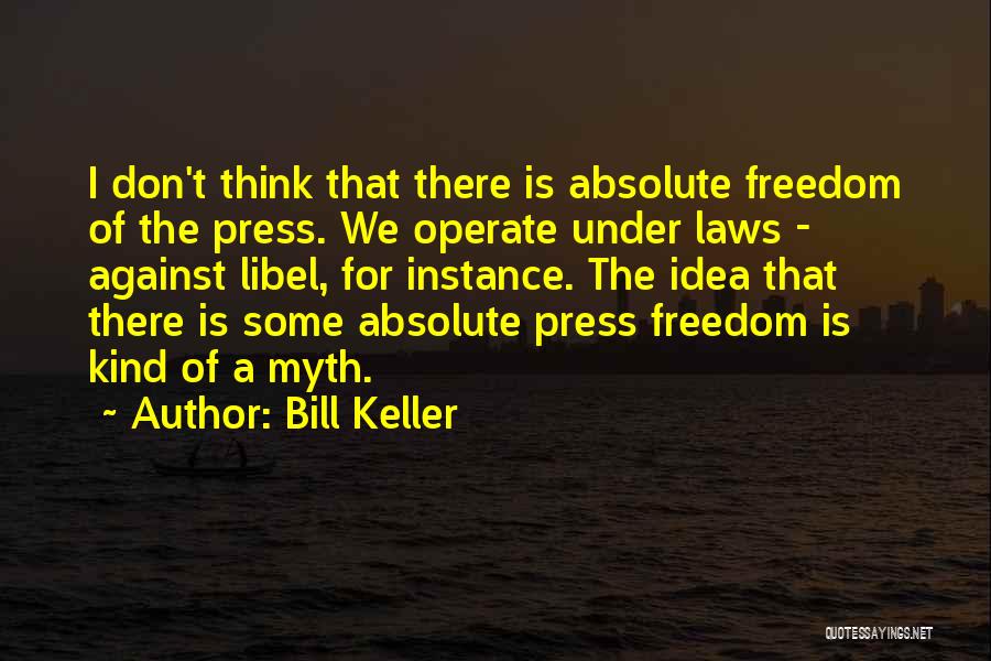 Bill Keller Quotes: I Don't Think That There Is Absolute Freedom Of The Press. We Operate Under Laws - Against Libel, For Instance.