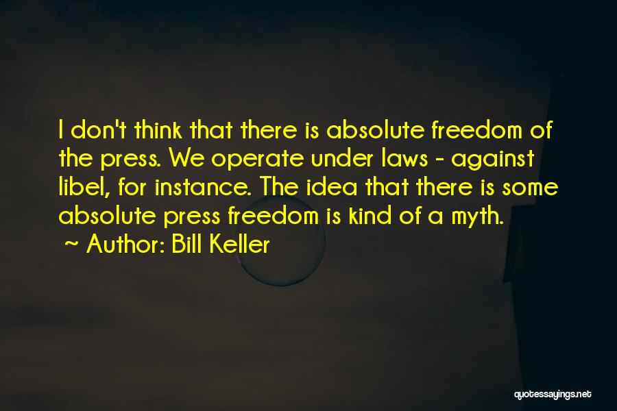 Bill Keller Quotes: I Don't Think That There Is Absolute Freedom Of The Press. We Operate Under Laws - Against Libel, For Instance.