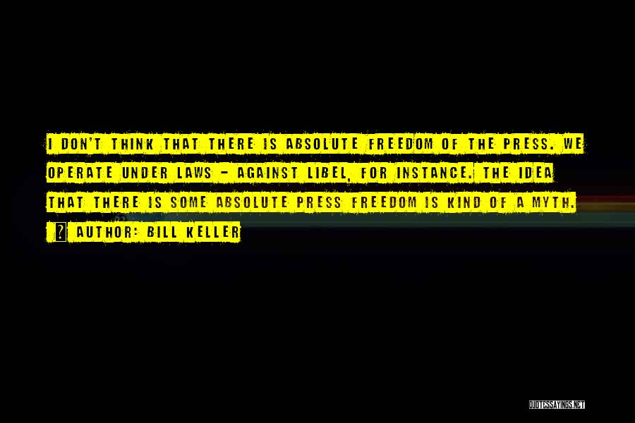 Bill Keller Quotes: I Don't Think That There Is Absolute Freedom Of The Press. We Operate Under Laws - Against Libel, For Instance.