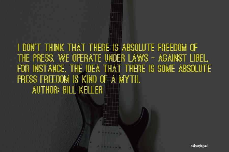 Bill Keller Quotes: I Don't Think That There Is Absolute Freedom Of The Press. We Operate Under Laws - Against Libel, For Instance.