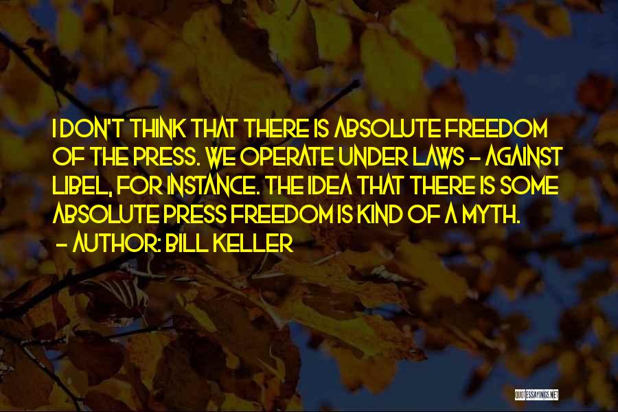 Bill Keller Quotes: I Don't Think That There Is Absolute Freedom Of The Press. We Operate Under Laws - Against Libel, For Instance.