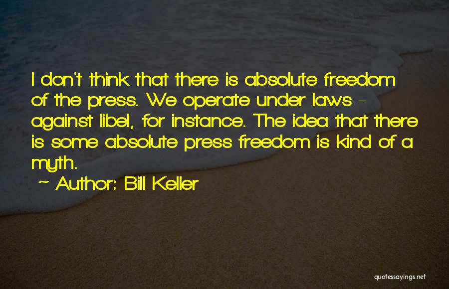 Bill Keller Quotes: I Don't Think That There Is Absolute Freedom Of The Press. We Operate Under Laws - Against Libel, For Instance.