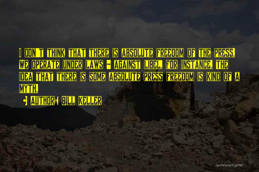 Bill Keller Quotes: I Don't Think That There Is Absolute Freedom Of The Press. We Operate Under Laws - Against Libel, For Instance.