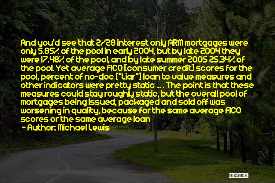 Michael Lewis Quotes: And You'd See That 2/28 Interest Only Arm Mortgages Were Only 5.85% Of The Pool In Early 2004, But By