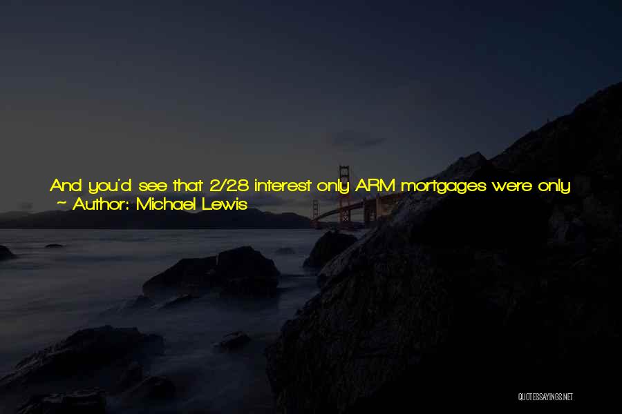 Michael Lewis Quotes: And You'd See That 2/28 Interest Only Arm Mortgages Were Only 5.85% Of The Pool In Early 2004, But By