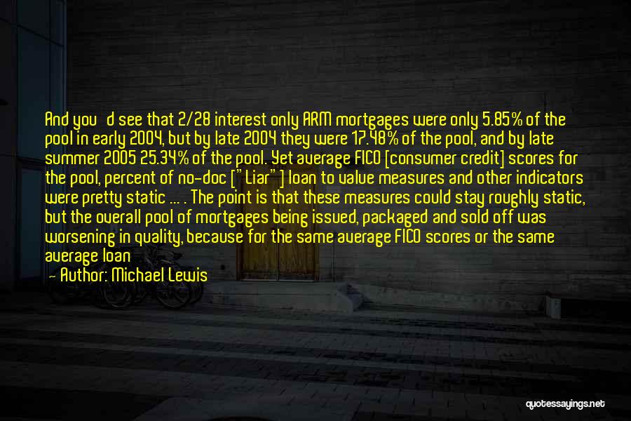 Michael Lewis Quotes: And You'd See That 2/28 Interest Only Arm Mortgages Were Only 5.85% Of The Pool In Early 2004, But By
