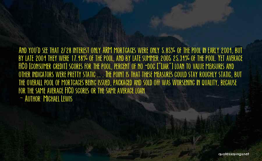 Michael Lewis Quotes: And You'd See That 2/28 Interest Only Arm Mortgages Were Only 5.85% Of The Pool In Early 2004, But By
