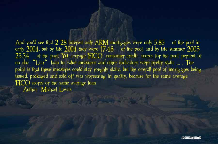 Michael Lewis Quotes: And You'd See That 2/28 Interest Only Arm Mortgages Were Only 5.85% Of The Pool In Early 2004, But By
