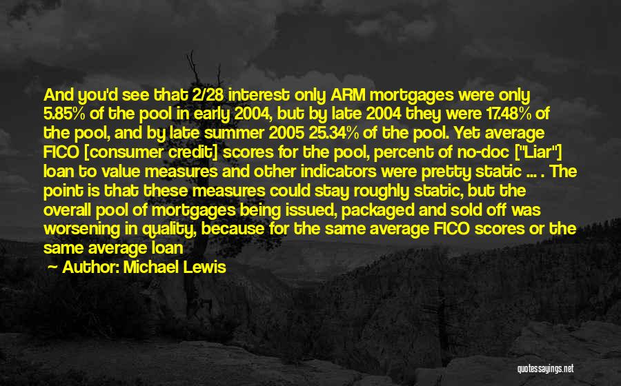 Michael Lewis Quotes: And You'd See That 2/28 Interest Only Arm Mortgages Were Only 5.85% Of The Pool In Early 2004, But By