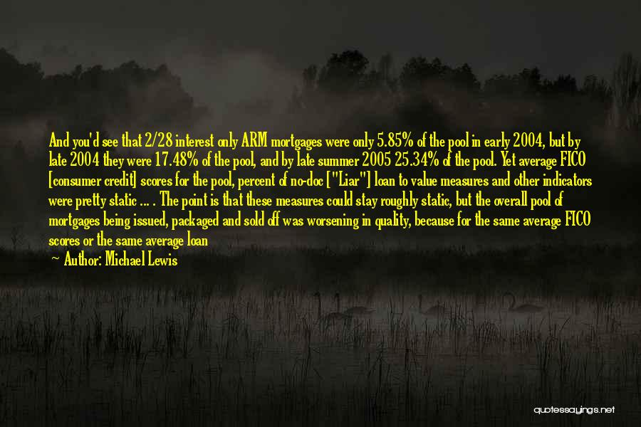 Michael Lewis Quotes: And You'd See That 2/28 Interest Only Arm Mortgages Were Only 5.85% Of The Pool In Early 2004, But By