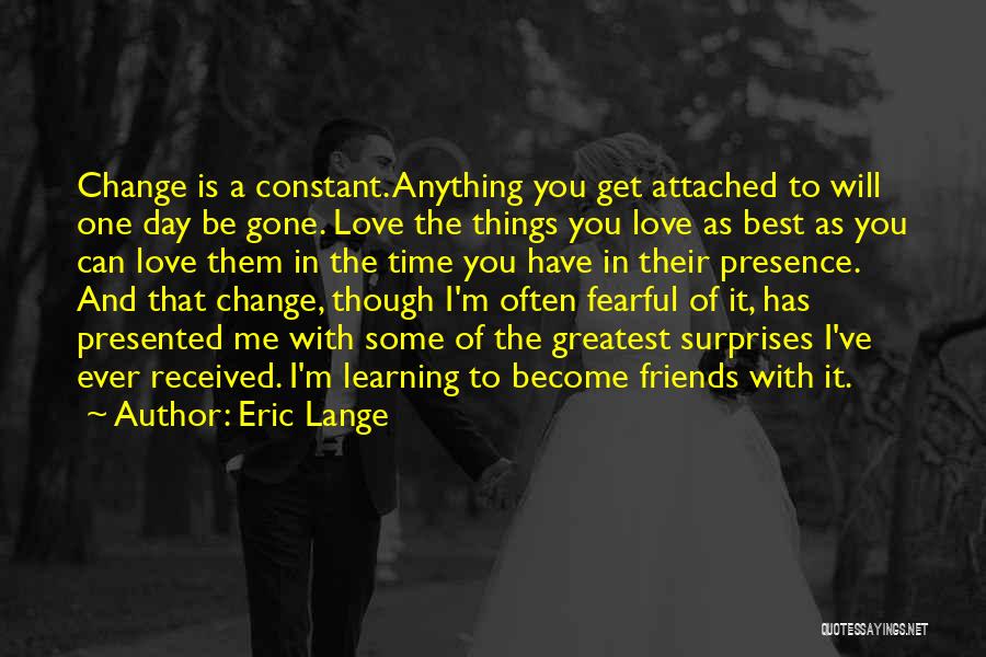 Eric Lange Quotes: Change Is A Constant. Anything You Get Attached To Will One Day Be Gone. Love The Things You Love As
