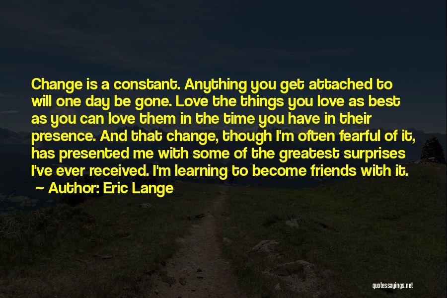 Eric Lange Quotes: Change Is A Constant. Anything You Get Attached To Will One Day Be Gone. Love The Things You Love As