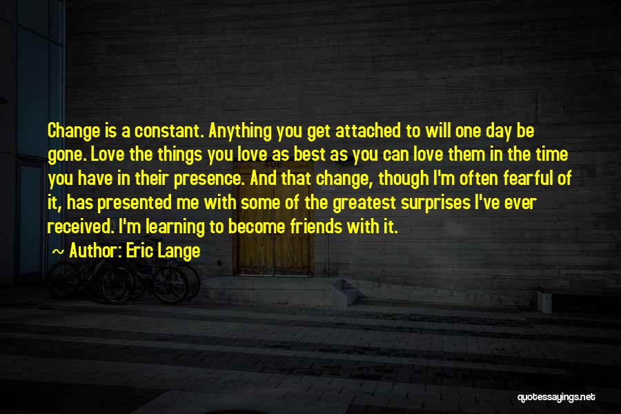 Eric Lange Quotes: Change Is A Constant. Anything You Get Attached To Will One Day Be Gone. Love The Things You Love As