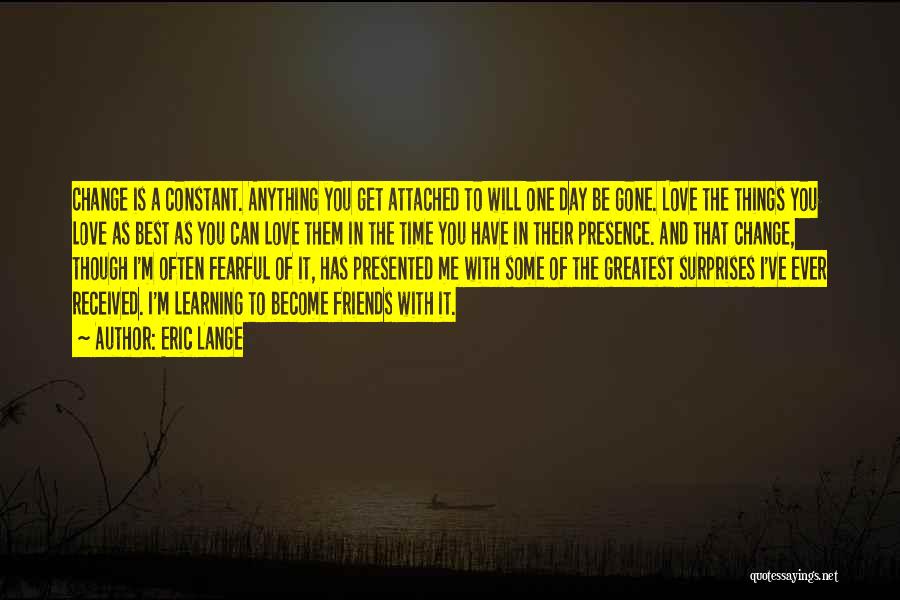 Eric Lange Quotes: Change Is A Constant. Anything You Get Attached To Will One Day Be Gone. Love The Things You Love As