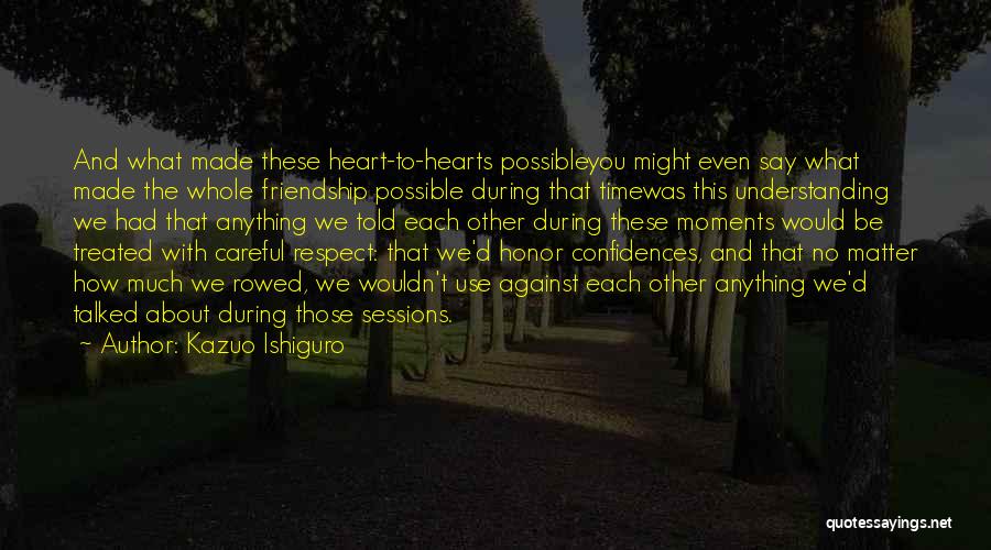 Kazuo Ishiguro Quotes: And What Made These Heart-to-hearts Possibleyou Might Even Say What Made The Whole Friendship Possible During That Timewas This Understanding