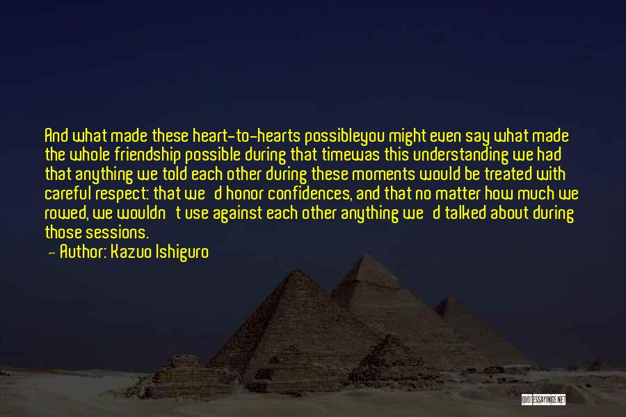 Kazuo Ishiguro Quotes: And What Made These Heart-to-hearts Possibleyou Might Even Say What Made The Whole Friendship Possible During That Timewas This Understanding