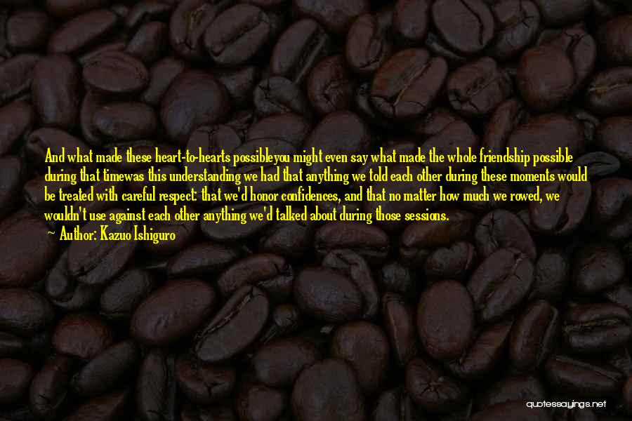 Kazuo Ishiguro Quotes: And What Made These Heart-to-hearts Possibleyou Might Even Say What Made The Whole Friendship Possible During That Timewas This Understanding