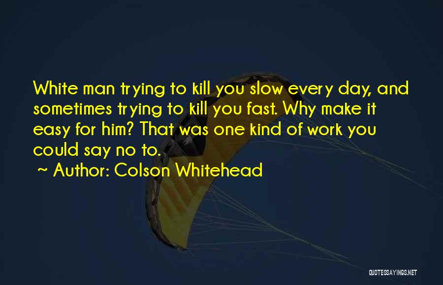 Colson Whitehead Quotes: White Man Trying To Kill You Slow Every Day, And Sometimes Trying To Kill You Fast. Why Make It Easy