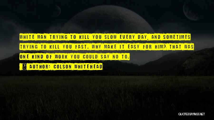 Colson Whitehead Quotes: White Man Trying To Kill You Slow Every Day, And Sometimes Trying To Kill You Fast. Why Make It Easy