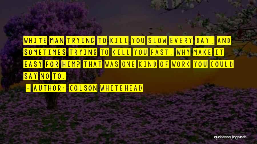 Colson Whitehead Quotes: White Man Trying To Kill You Slow Every Day, And Sometimes Trying To Kill You Fast. Why Make It Easy