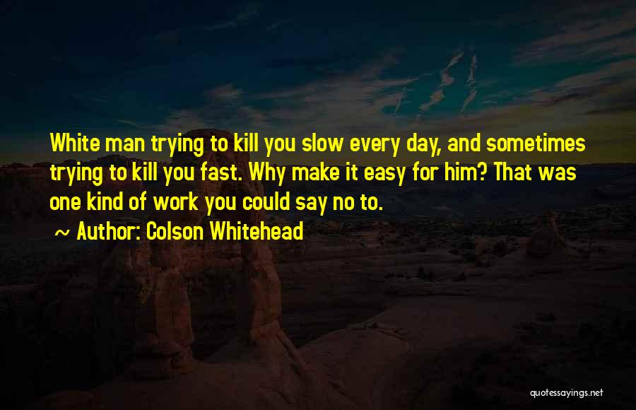 Colson Whitehead Quotes: White Man Trying To Kill You Slow Every Day, And Sometimes Trying To Kill You Fast. Why Make It Easy