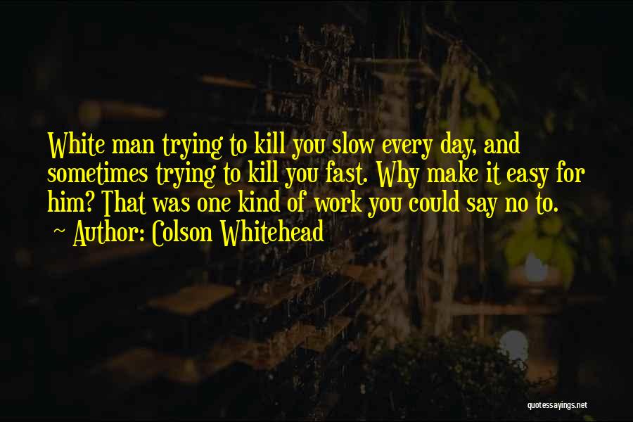 Colson Whitehead Quotes: White Man Trying To Kill You Slow Every Day, And Sometimes Trying To Kill You Fast. Why Make It Easy