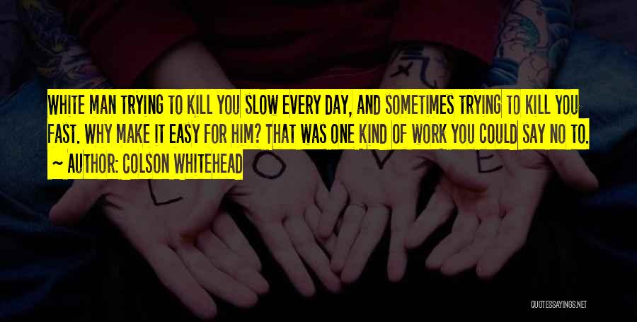 Colson Whitehead Quotes: White Man Trying To Kill You Slow Every Day, And Sometimes Trying To Kill You Fast. Why Make It Easy