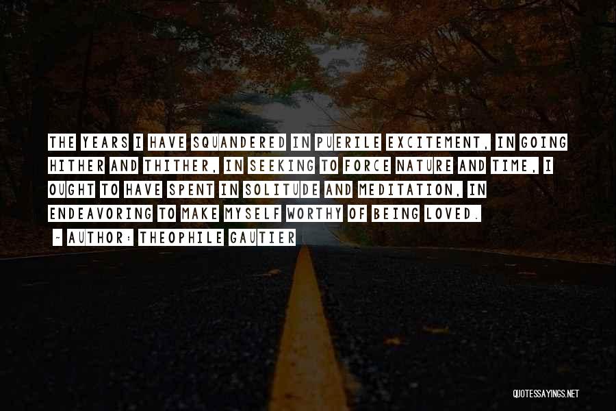 Theophile Gautier Quotes: The Years I Have Squandered In Puerile Excitement, In Going Hither And Thither, In Seeking To Force Nature And Time,